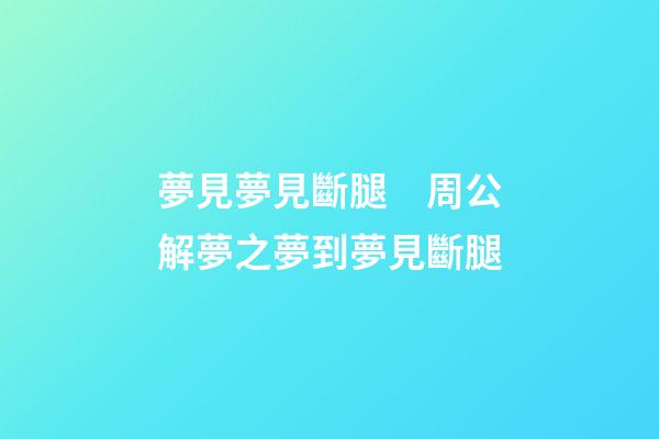 夢見夢見斷腿　周公解夢之夢到夢見斷腿